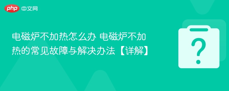 电磁炉不加热怎么办 电磁炉不加热的常见故障与解决办法【详解】