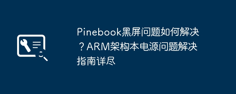 Pinebook黑屏问题如何解决？ARM架构本电源问题解决指南详尽