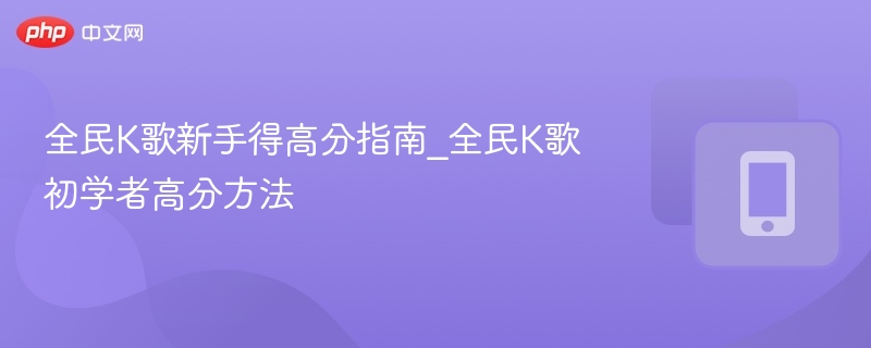 全民K歌新手得高分指南_全民K歌初学者高分方法