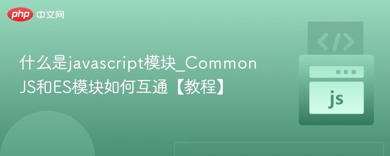 什么是javascript模块_CommonJS和ES模块如何互通【教程】