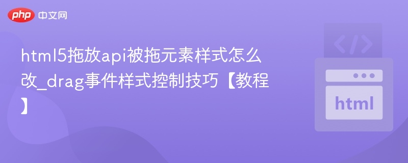 html5拖放api被拖元素样式怎么改_drag事件样式控制技巧【教程】