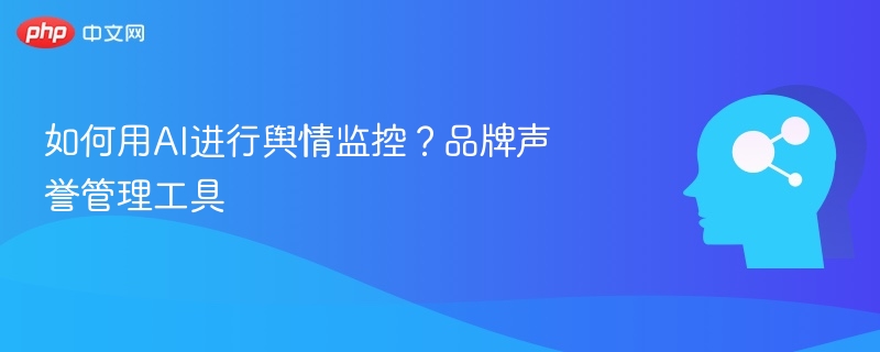如何用AI进行舆情监控？品牌声誉管理工具