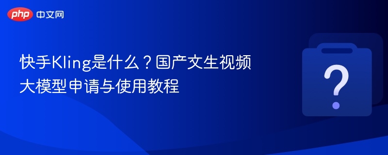 快手Kling是什么？国产文生视频大模型申请与使用教程