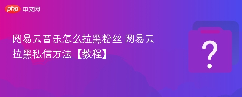 网易云音乐怎么拉黑粉丝 网易云拉黑私信方法【教程】