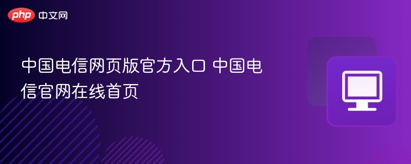 中国电信网页版官方入口 中国电信官网在线首页