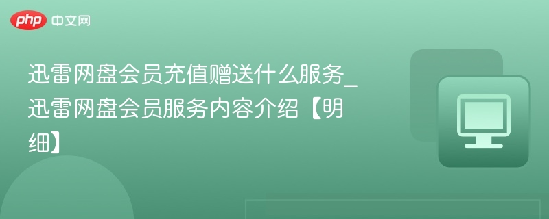 迅雷网盘会员充值赠送什么服务_迅雷网盘会员服务内容介绍【明细】