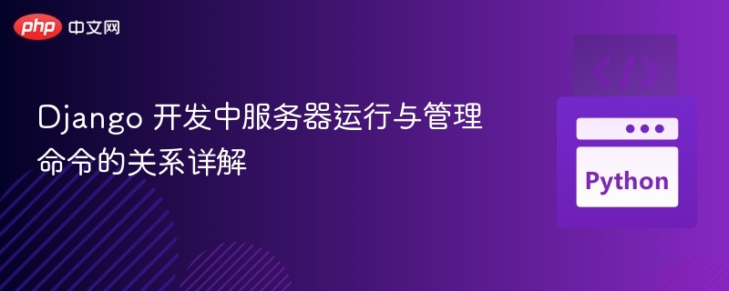 Django 开发中服务器运行与管理命令的关系详解
