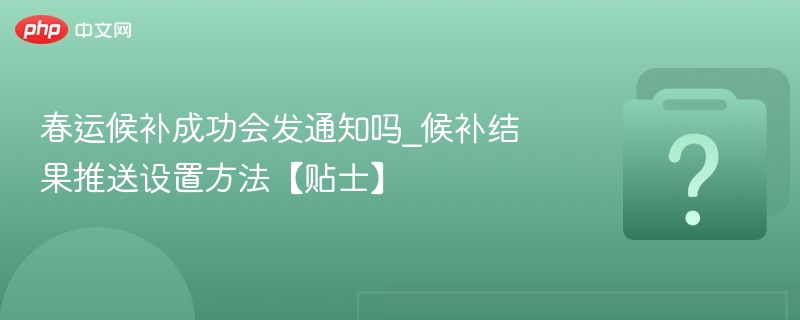 春运候补成功会发通知吗_候补结果推送设置方法【贴士】