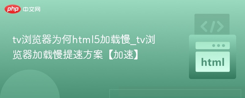 tv浏览器为何html5加载慢_tv浏览器加载慢提速方案【加速】