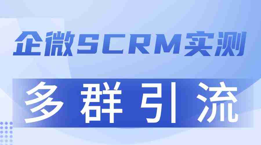 2025 企业微信 SCRM 实测:多群引流成增长关键,这款工具转化率领先5倍