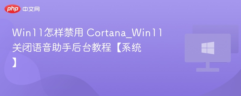 Win11怎样禁用 Cortana_Win11关闭语音助手后台教程【系统】