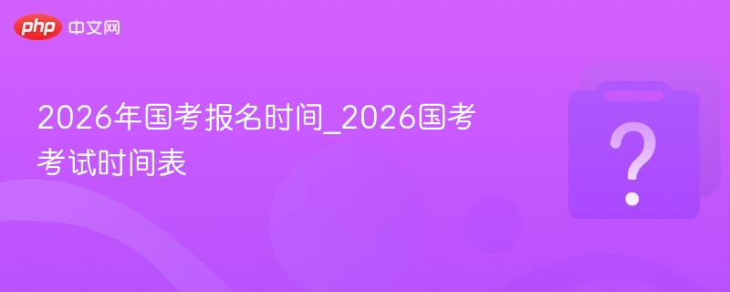 2026年国考报名时间_2026国考考试时间表
