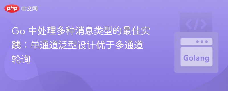 Go 中处理多种消息类型的最佳实践：单通道泛型设计优于多通道轮询
