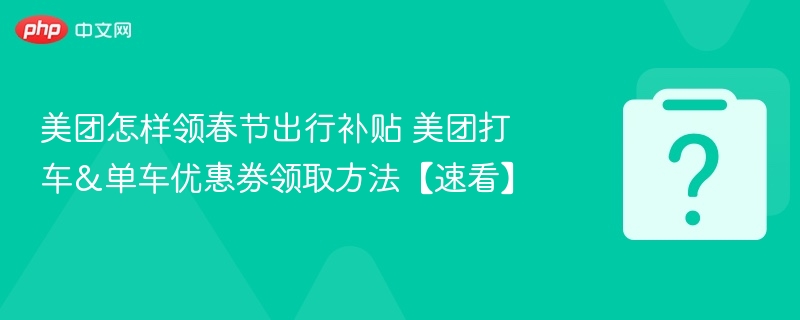 美团怎样领春节出行补贴 美团打车&单车优惠券领取方法【速看】