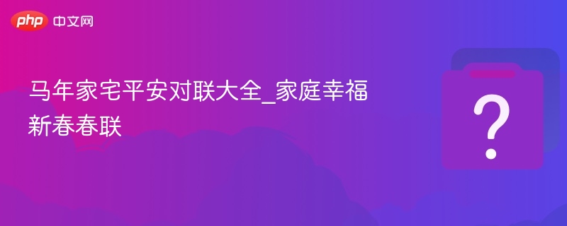 马年家宅平安对联大全_家庭幸福新春春联