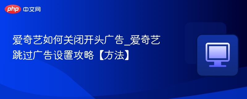 爱奇艺如何关闭开头广告_爱奇艺跳过广告设置攻略【方法】
