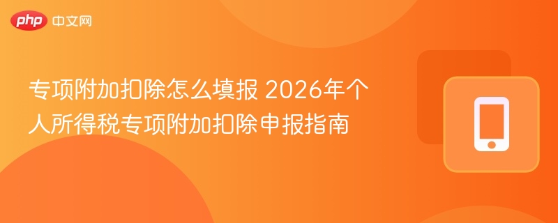 专项附加扣除怎么填报 2026年个人所得税专项附加扣除申报指南