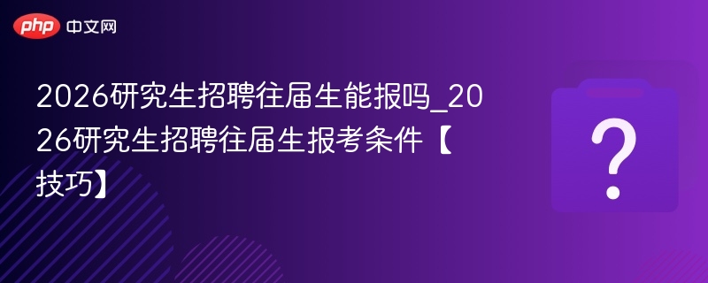 2026研究生招聘往届生能报吗_2026研究生招聘往届生报考条件【技巧】