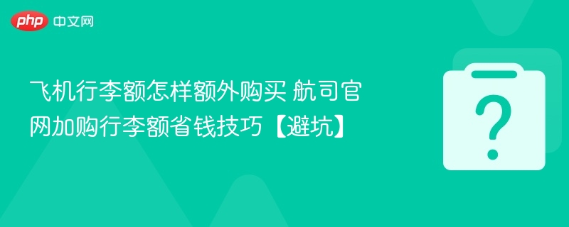 飞机行李额怎样额外购买 航司官网加购行李额省钱技巧【避坑】