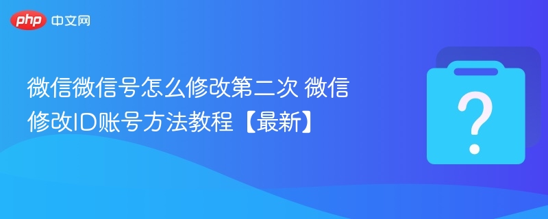微信微信号怎么修改第二次 微信修改ID账号方法教程【最新】