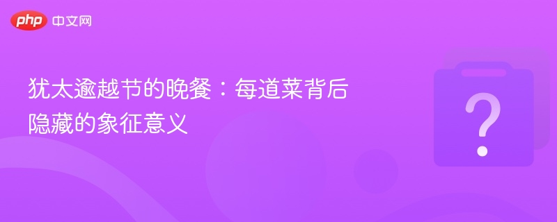 犹太逾越节的晚餐：每道菜背后隐藏的象征意义