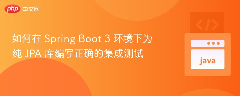 如何在 Spring Boot 3 环境下为纯 JPA 库编写正确的集成测试
