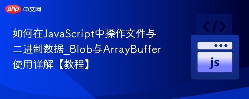 如何在JavaScript中操作文件与二进制数据_Blob与ArrayBuffer使用详解【教程】