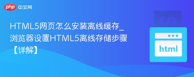 HTML5网页怎么安装离线缓存_浏览器设置HTML5离线存储步骤【详解】