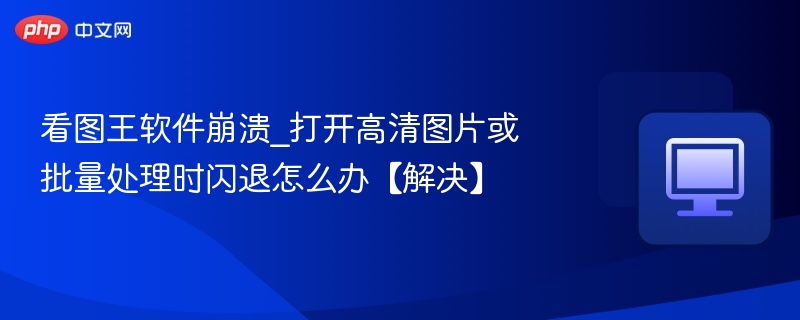 看图王软件崩溃_打开高清图片或批量处理时闪退怎么办【解决】