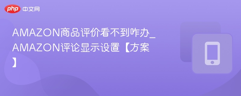 AMAZON商品评价看不到咋办_AMAZON评论显示设置【方案】