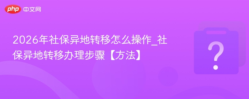 2026年社保异地转移怎么操作_社保异地转移办理步骤【方法】