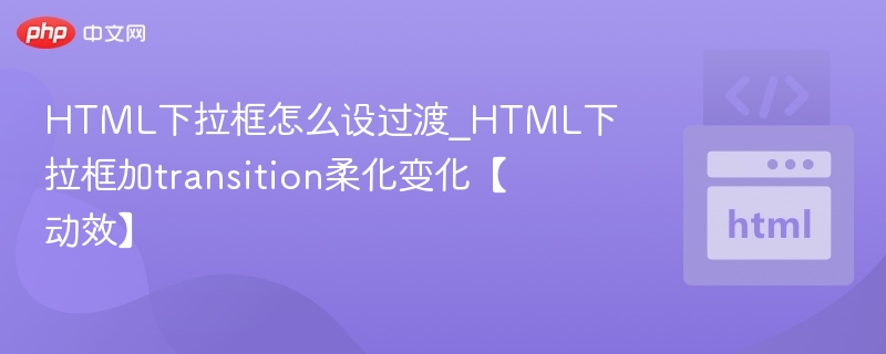 HTML下拉框怎么设过渡_HTML下拉框加transition柔化变化【动效】