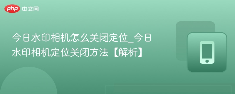 今日水印相机怎么关闭定位_今日水印相机定位关闭方法【解析】