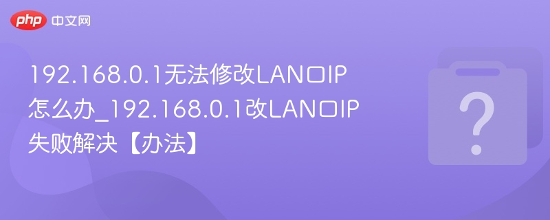 192.168.0.1无法修改LAN口IP怎么办_192.168.0.1改LAN口IP失败解决【办法】