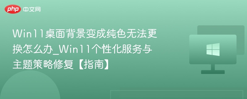 Win11桌面背景变成纯色无法更换怎么办_Win11个性化服务与主题策略修复【指南】