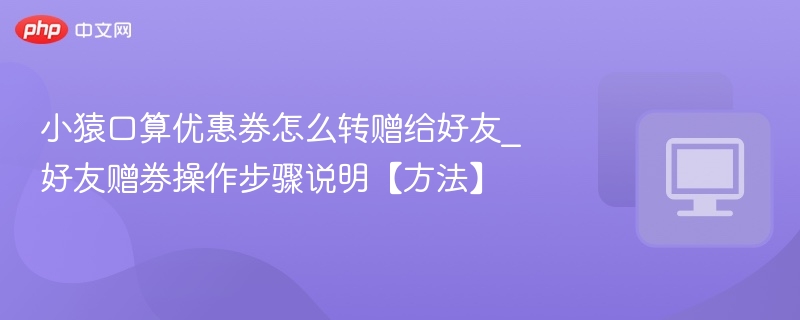 小猿口算优惠券怎么转赠给好友_好友赠券操作步骤说明【方法】