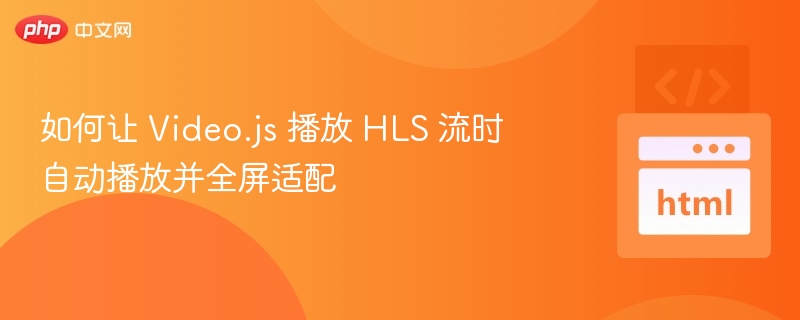 如何让 Video.js 播放 HLS 流时自动播放并全屏适配
