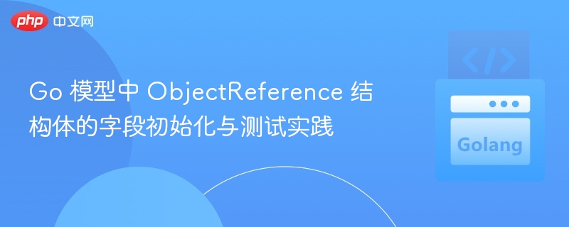 Go 模型中 ObjectReference 结构体的字段初始化与测试实践
