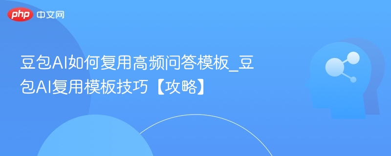 豆包AI如何复用高频问答模板_豆包AI复用模板技巧【攻略】