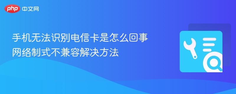 手机无法识别电信卡是怎么回事 网络制式不兼容解决方法