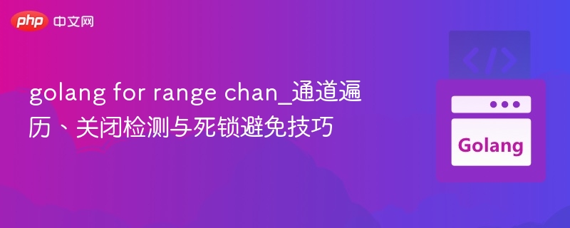 golang for range chan_通道遍历、关闭检测与死锁避免技巧