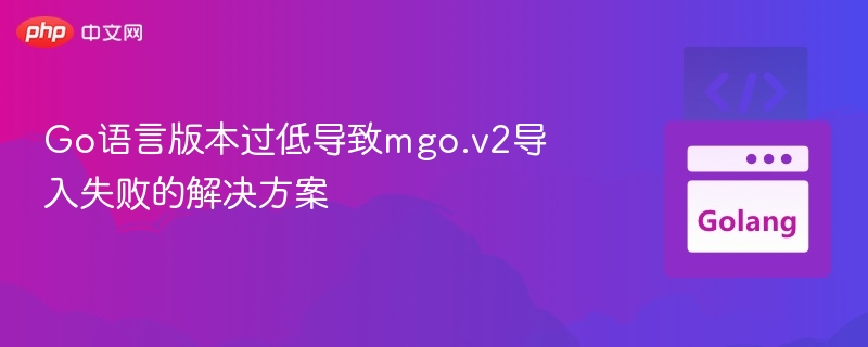 Go语言版本过低导致mgo.v2导入失败的解决方案
