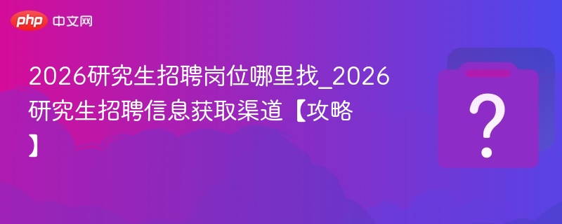 2026研究生招聘岗位哪里找_2026研究生招聘信息获取渠道【攻略】
