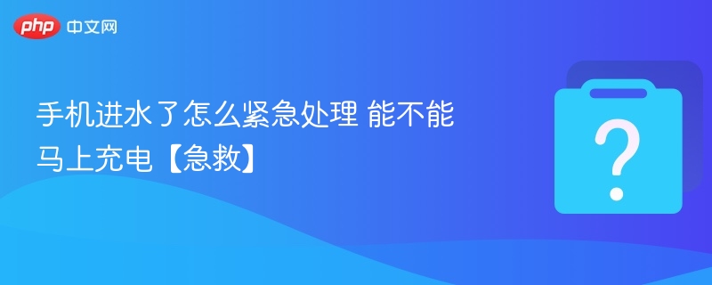 手机进水了怎么紧急处理 能不能马上充电【急救】
