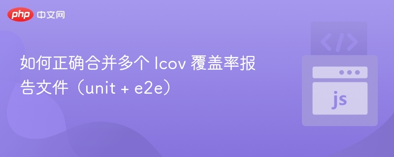 如何正确合并多个 lcov 覆盖率报告文件（unit + e2e）
