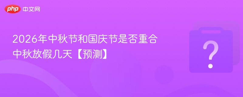 2026年中秋节和国庆节是否重合 中秋放假几天【预测】