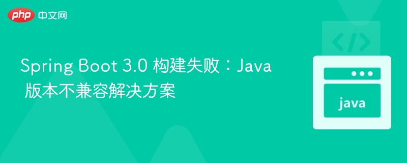 Spring Boot 3.0 构建失败：Java 版本不兼容解决方案
