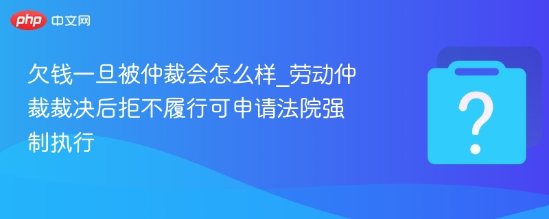 欠钱一旦被仲裁会怎么样_劳动仲裁裁决后拒不履行可申请法院强制执行