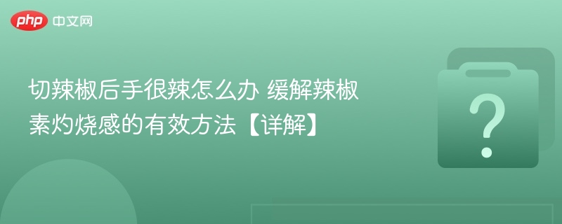 切辣椒后手很辣怎么办 缓解辣椒素灼烧感的有效方法【详解】