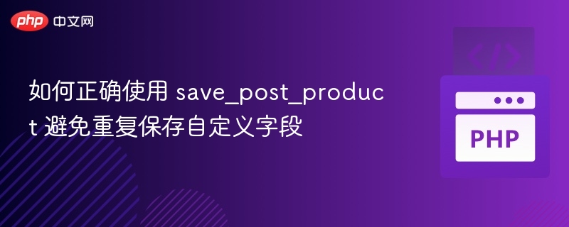 如何正确使用 save_post_product 避免重复保存自定义字段
